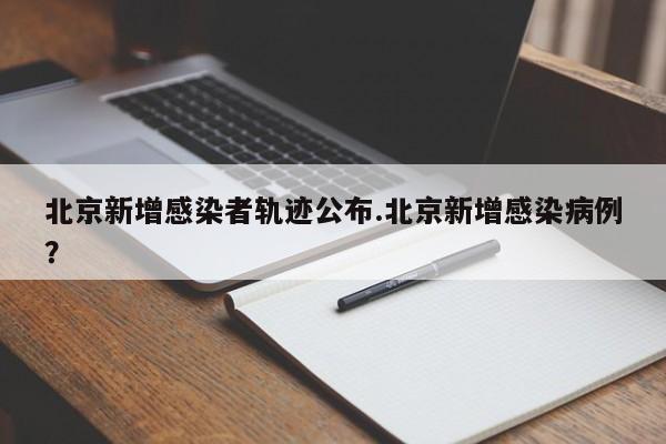 北京新增感染者轨迹公布.北京新增感染病例?