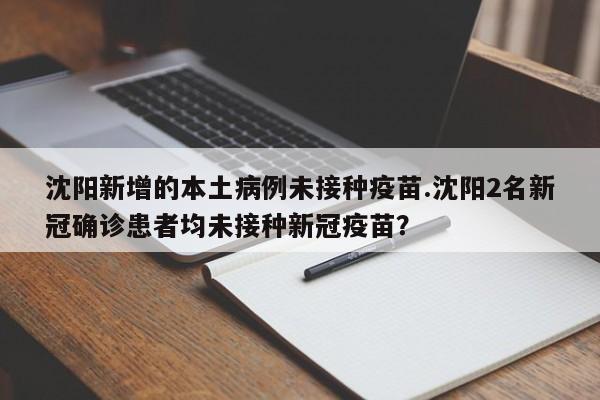 沈阳新增的本土病例未接种疫苗.沈阳2名新冠确诊患者均未接种新冠疫苗?