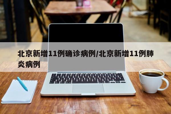 北京新增11例确诊病例/北京新增11例肺炎病例