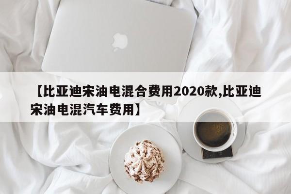 【比亚迪宋油电混合费用2020款,比亚迪宋油电混汽车费用】