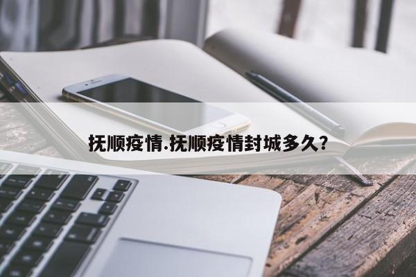 抚顺疫情.抚顺疫情封城多久?