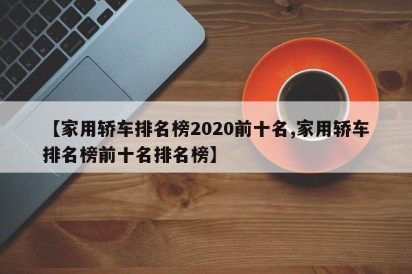 【家用轿车排名榜2020前十名,家用轿车排名榜前十名排名榜】