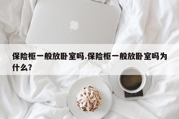 保险柜一般放卧室吗.保险柜一般放卧室吗为什么?