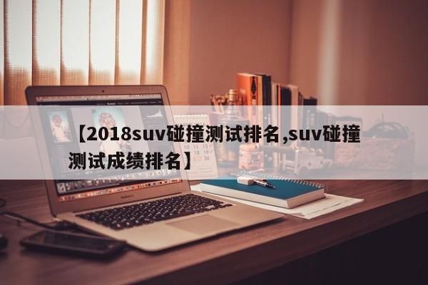 【2018suv碰撞测试排名,suv碰撞测试成绩排名】
