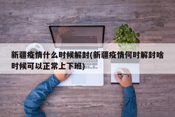 新疆疫情什么时候解封(新疆疫情何时解封啥时候可以正常上下班)