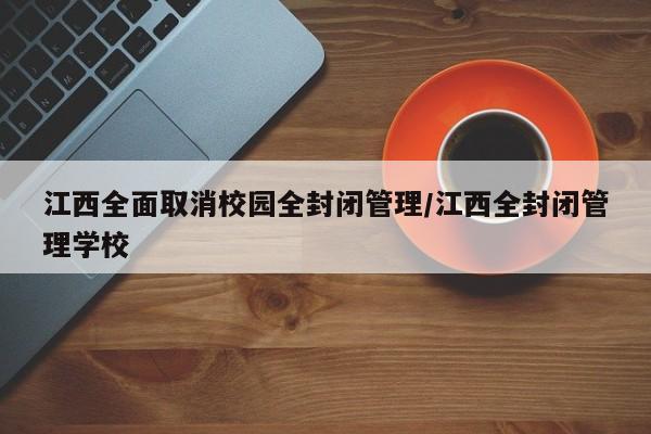 江西全面取消校园全封闭管理/江西全封闭管理学校