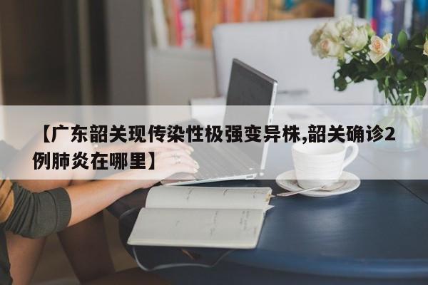 【广东韶关现传染性极强变异株,韶关确诊2例肺炎在哪里】