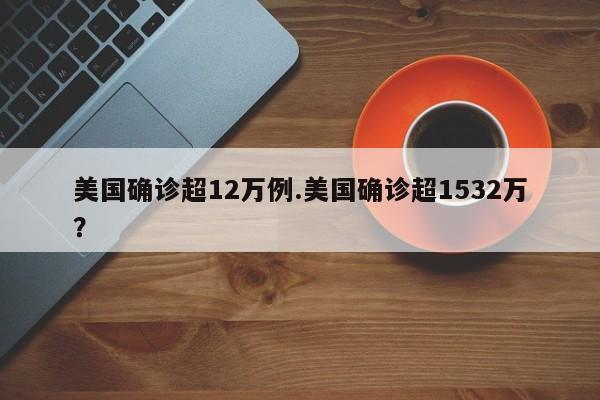 美国确诊超12万例.美国确诊超1532万?