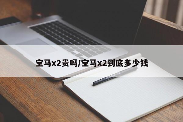 宝马x2贵吗/宝马x2到底多少钱