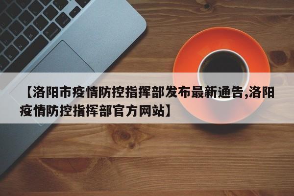 【洛阳市疫情防控指挥部发布最新通告,洛阳疫情防控指挥部官方网站】