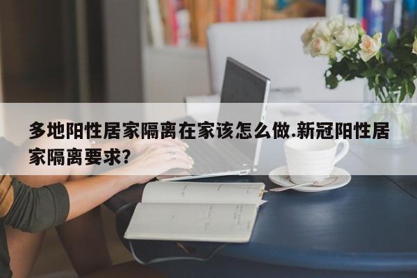 多地阳性居家隔离在家该怎么做.新冠阳性居家隔离要求?