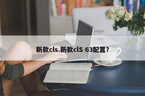 新款cls.新款clS 63配置?