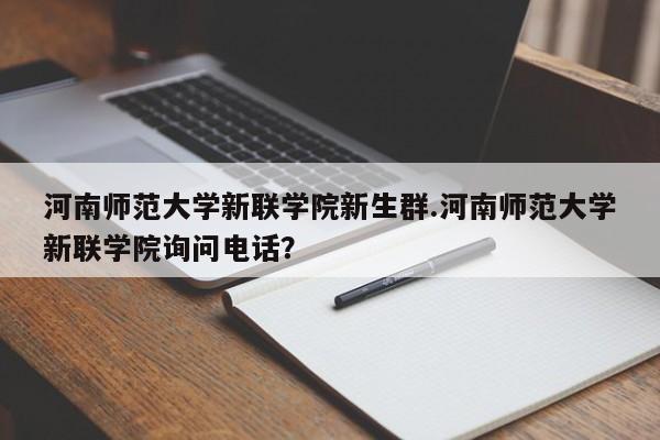 河南师范大学新联学院新生群.河南师范大学新联学院询问电话?