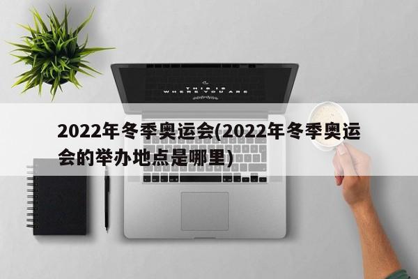 2022年冬季奥运会(2022年冬季奥运会的举办地点是哪里)