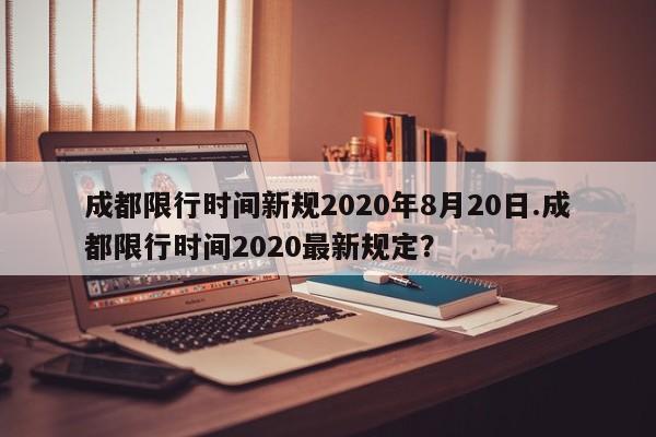 成都限行时间新规2020年8月20日.成都限行时间2020最新规定?