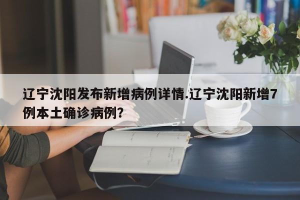 辽宁沈阳发布新增病例详情.辽宁沈阳新增7例本土确诊病例?