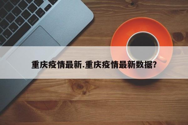 重庆疫情最新.重庆疫情最新数据?