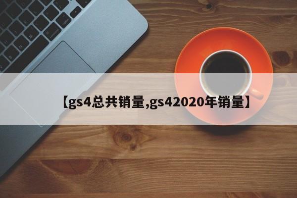 【gs4总共销量,gs42020年销量】