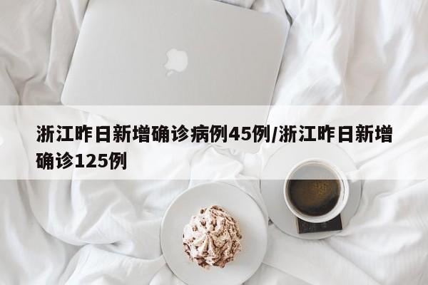 浙江昨日新增确诊病例45例/浙江昨日新增确诊125例