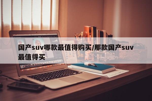 国产suv哪款最值得购买/那款国产suv最值得买