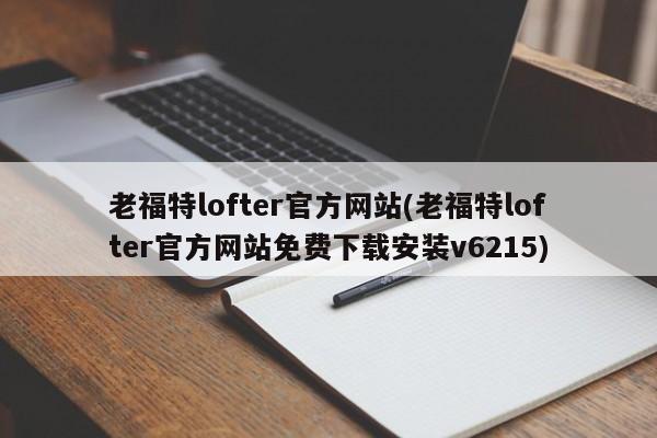 老福特lofter官方网站(老福特lofter官方网站免费下载安装v6215)