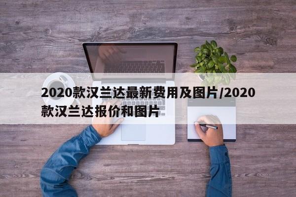 2020款汉兰达最新费用及图片/2020款汉兰达报价和图片