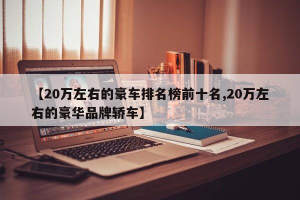 【20万左右的豪车排名榜前十名,20万左右的豪华品牌轿车】