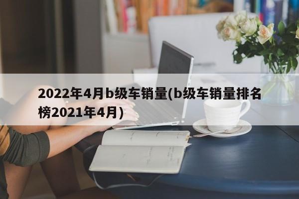 2022年4月b级车销量(b级车销量排名榜2021年4月)