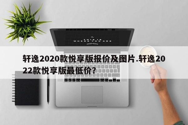 轩逸2020款悦享版报价及图片.轩逸2022款悦享版最低价?