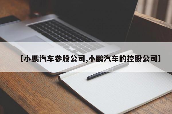 【小鹏汽车参股公司,小鹏汽车的控股公司】