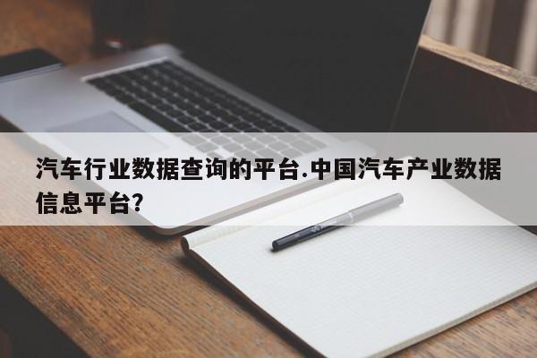 汽车行业数据查询的平台.中国汽车产业数据信息平台?