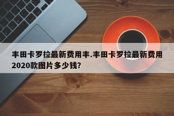丰田卡罗拉最新费用丰.丰田卡罗拉最新费用2020款图片多少钱?