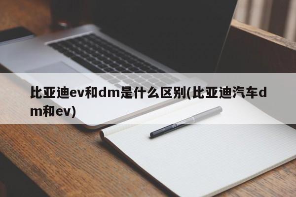 比亚迪ev和dm是什么区别(比亚迪汽车dm和ev)