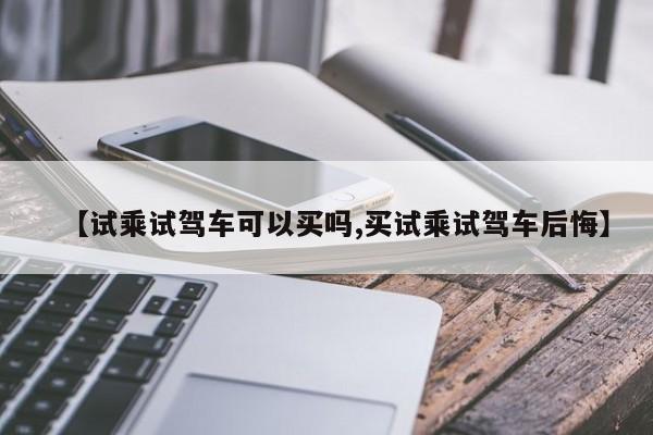 【试乘试驾车可以买吗,买试乘试驾车后悔】