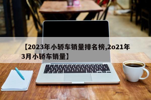 【2023年小轿车销量排名榜,2o21年3月小轿车销量】