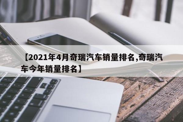 【2021年4月奇瑞汽车销量排名,奇瑞汽车今年销量排名】