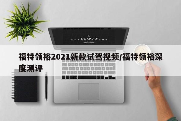 福特领裕2021新款试驾视频/福特领裕深度测评