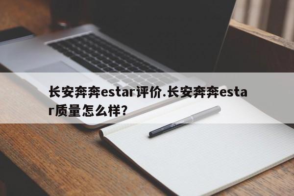 长安奔奔estar评价.长安奔奔estar质量怎么样?