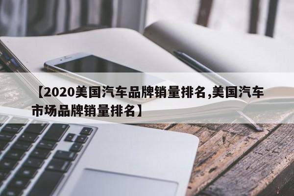 【2020美国汽车品牌销量排名,美国汽车市场品牌销量排名】