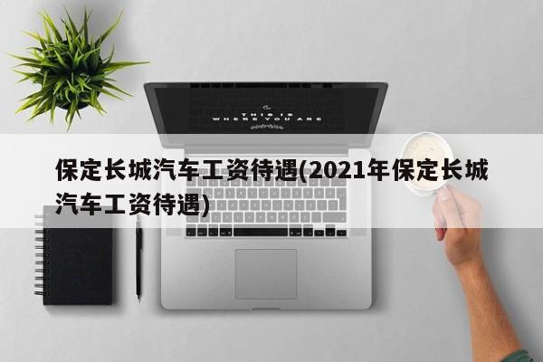 保定长城汽车工资待遇(2021年保定长城汽车工资待遇)