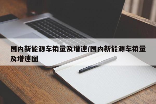 国内新能源车销量及增速/国内新能源车销量及增速图