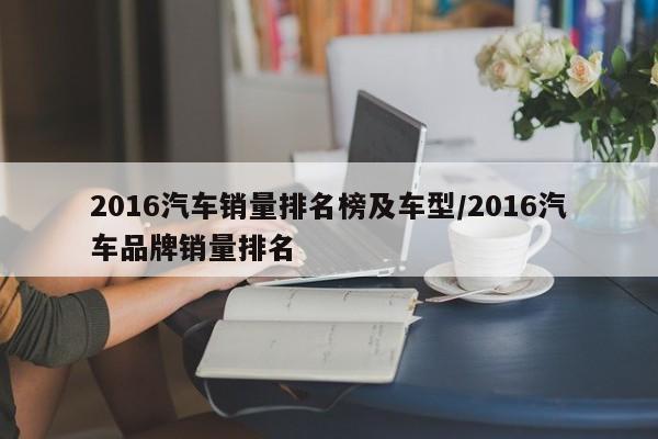 2016汽车销量排名榜及车型/2016汽车品牌销量排名