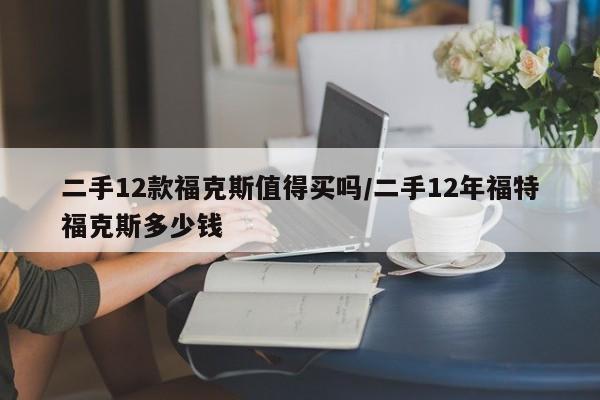 二手12款福克斯值得买吗/二手12年福特福克斯多少钱