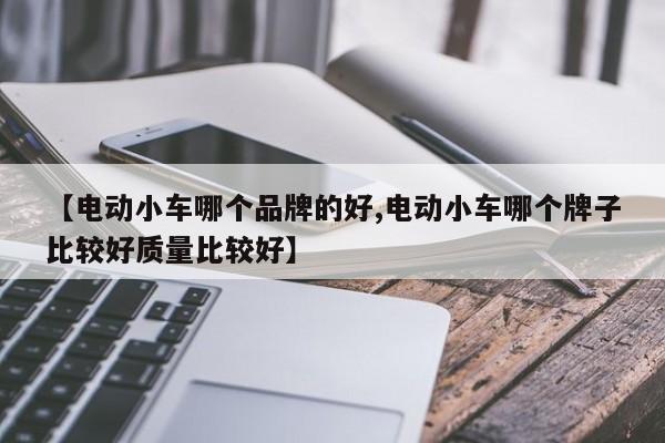 【电动小车哪个品牌的好,电动小车哪个牌子比较好质量比较好】