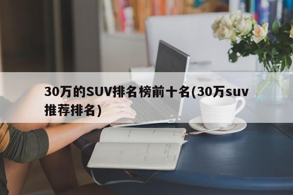 30万的SUV排名榜前十名(30万suv推荐排名)