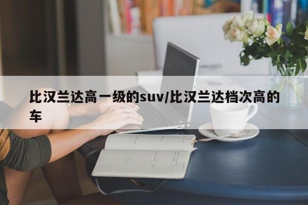 比汉兰达高一级的suv/比汉兰达档次高的车