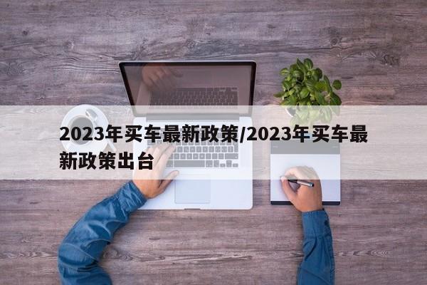 2023年买车最新政策/2023年买车最新政策出台