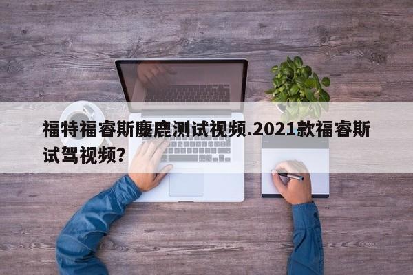 福特福睿斯麋鹿测试视频.2021款福睿斯试驾视频?