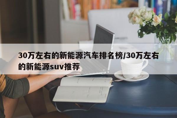 30万左右的新能源汽车排名榜/30万左右的新能源suv推荐