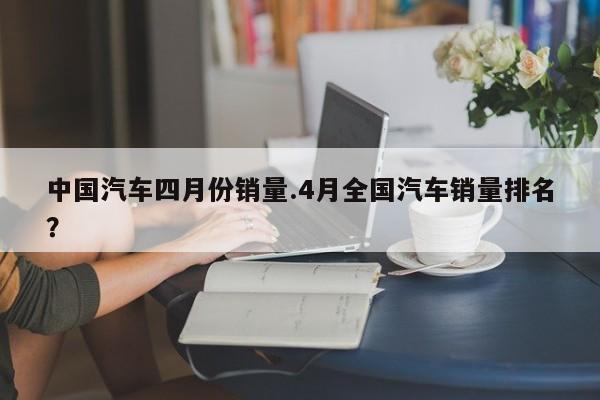 中国汽车四月份销量.4月全国汽车销量排名?